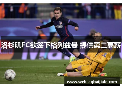 洛杉矶FC欲签下格列兹曼 提供第二高薪